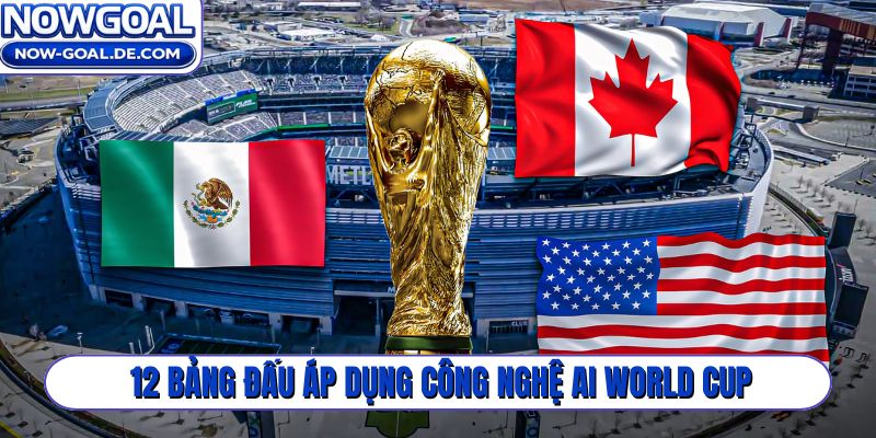 12 bảng đấu đều áp dụng công nghệ AI World Cup 2026