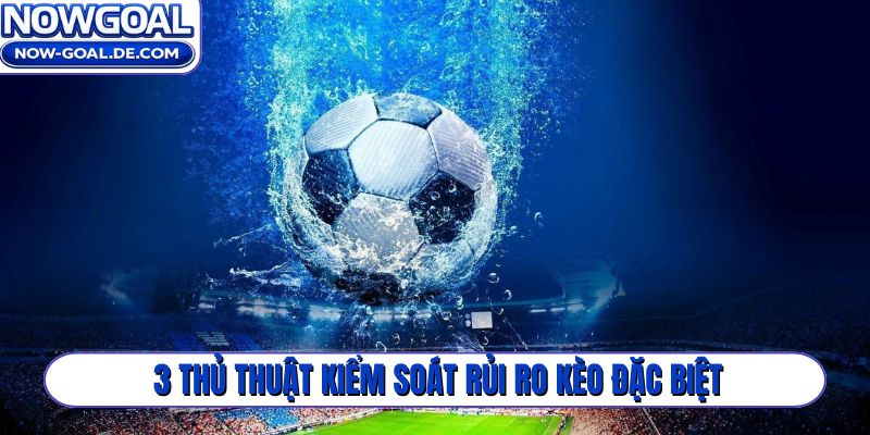 3 thủ thuật kiểm soát rủi ro kèo đặc biệt Nowgoal