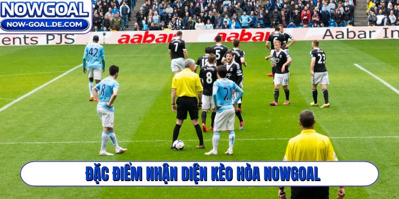 Đặc điểm nhận diện kèo hòa Nowgoal