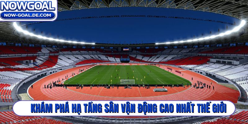 Khám phá hạ tầng sân vận động cao nhất thế giới