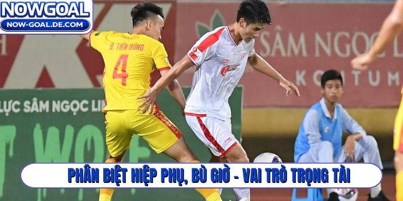 Phân biệt hiệp phụ và bù giờ để nắm bắt vai trò trọng tài