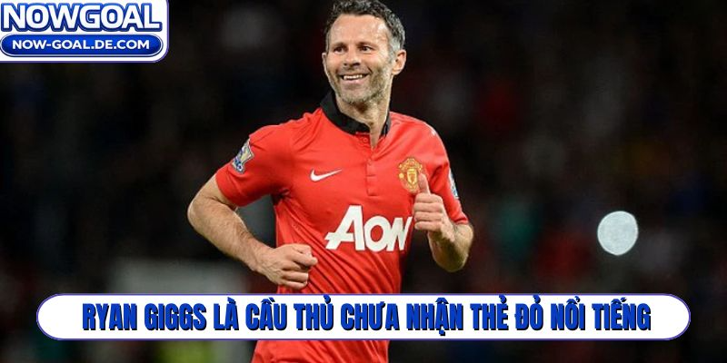 Ryan Giggs là cầu thủ chưa nhận thẻ đỏ nổi tiếng thế giới