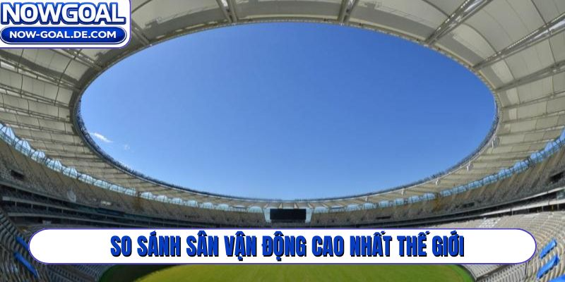 So sánh sân vận động cao nhất thế giới