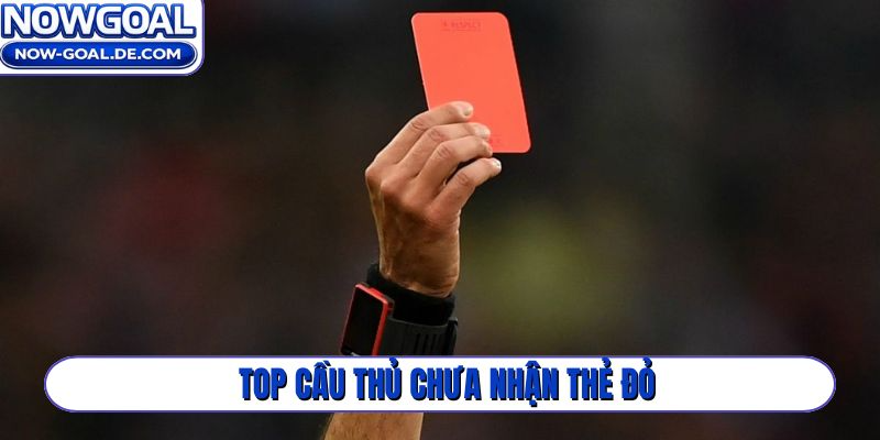 Top cầu thủ chưa nhận thẻ đỏ
