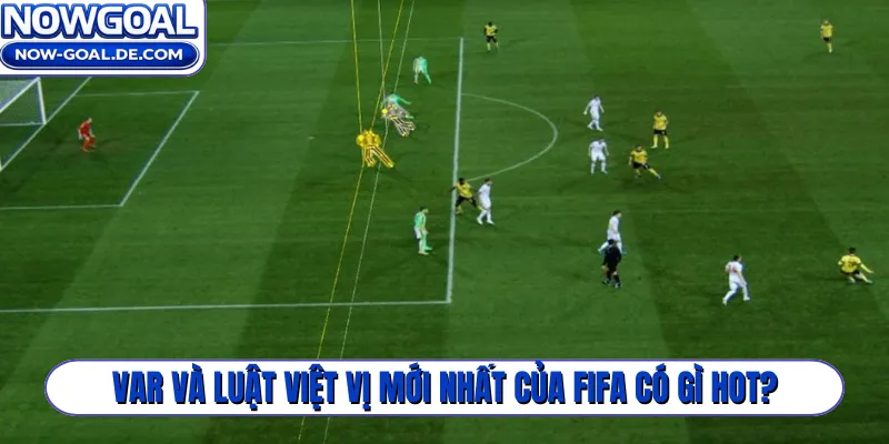 VAR và luật việt vị mới nhất của FIFA có gì hot?